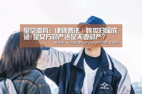 星空体育:律师普法|嫁妆归属成谜!是女方财产还是夫妻财产?(图1) 星空体育网站