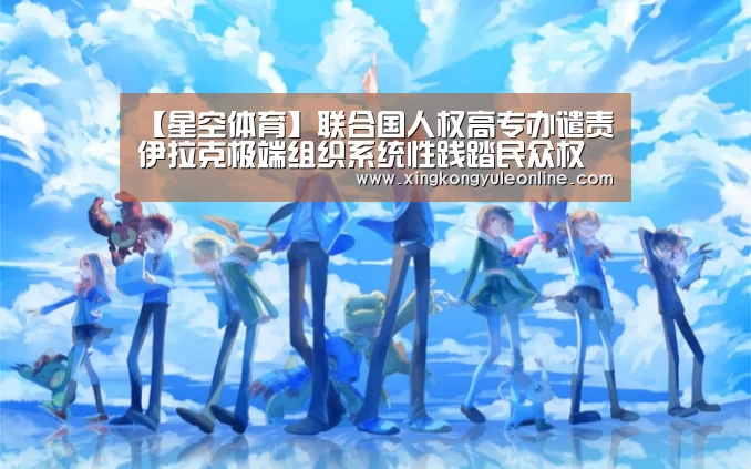 【星空体育】联合国人权高专办谴责伊拉克极端组织系统性践踏民众权利(图3) 【星空体育】联合国人权高专办谴责伊拉克极端组织系统性践踏民众权利(图3)