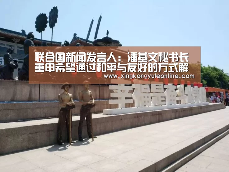 联合国新闻发言人:潘基文秘书长重申希望通过和平与友好的方式解决南海争端|星空体育网站(图4) 星空体育网站
